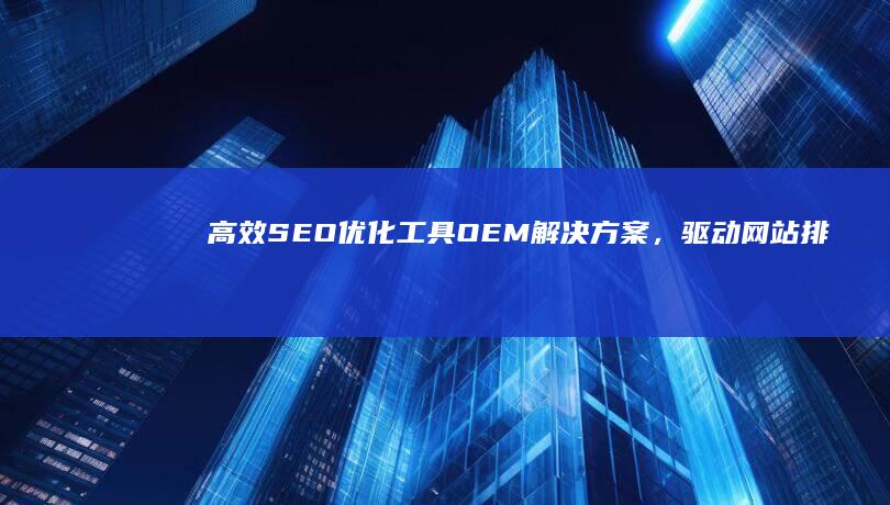 高效SEO优化工具OEM解决方案，驱动网站排名飞跃